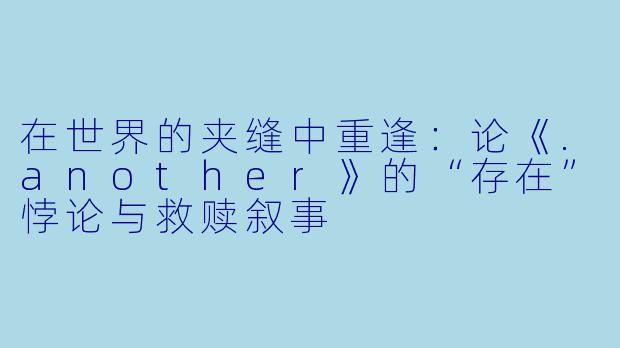 在世界的夹缝中重逢：论《.another》的“存在”悖论与救赎叙事
