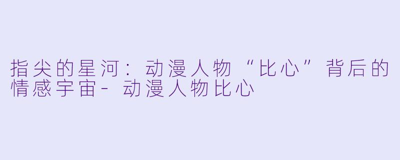 指尖的星河:动漫人物“比心”背后的情感宇宙-动漫人物比心