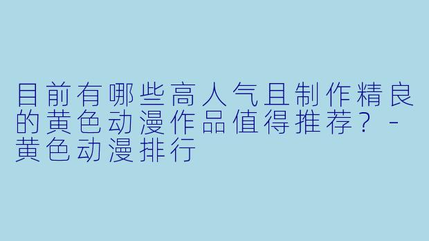 目前有哪些高人气且制作精良的黄色动漫作品值得推荐？