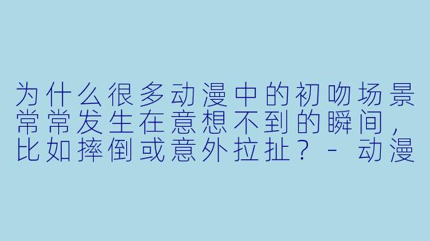 为什么很多动漫中的初吻场景常常发生在意想不到的瞬间，比如摔倒或意外拉扯？-动漫 亲吻