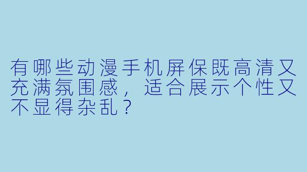 有哪些动漫手机屏保既高清又充满氛围感，适合展示个性又不显得杂乱？