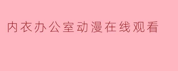 当职场邂逅幻想：《内衣办公室》——一部动漫作品引发的思考