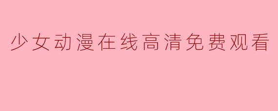 指尖轻触，邂逅心动：少女动漫的线上高清免费之旅