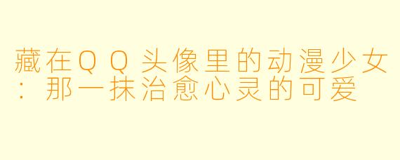 藏在QQ头像里的动漫少女：那一抹治愈心灵的可爱