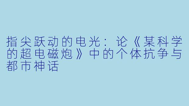 指尖跃动的电光：论《某科学的超电磁炮》中的个体抗争与都市神话