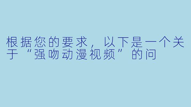 根据您的要求，以下是一个关于“强吻动漫视频”的问
