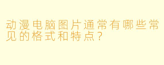 动漫电脑图片通常有哪些常见的格式和特点？