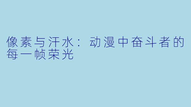 像素与汗水：动漫中奋斗者的每一帧荣光