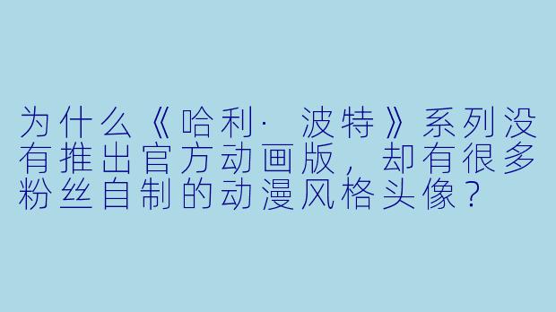 为什么《哈利·波特》系列没有推出官方动画版，却有很多粉丝自制的动漫风格头像？