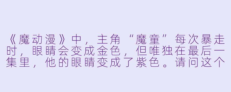 《魔动漫》中，主角“魔童”每次暴走时，眼睛会变成金色，但唯独在最后一集里，他的眼睛变成了紫色。请问这个颜色变化的设定有什么深层含义？