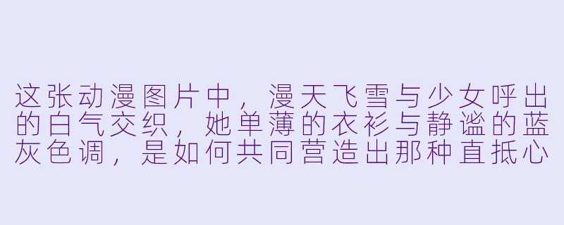 这张动漫图片中,漫天飞雪与少女呼出的白气交织,她单薄的衣衫与静谧的蓝灰色调,是如何共同营造出那种直抵心底的“冷”意的?-冷的动漫图片
