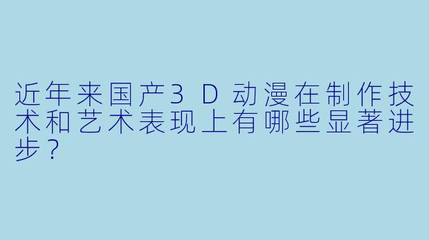 近年来国产3D动漫在制作技术和艺术表现上有哪些显著进步？