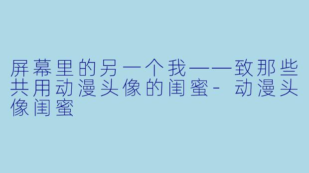屏幕里的另一个我——致那些共用动漫头像的闺蜜-动漫头像闺蜜