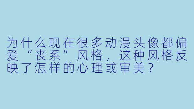 为什么现在很多动漫头像都偏爱“丧系”风格,这种风格反映了怎样的心理或审美?