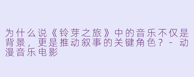 为什么说《铃芽之旅》中的音乐不仅是背景,更是推动叙事的关键角色?-动漫音乐电影