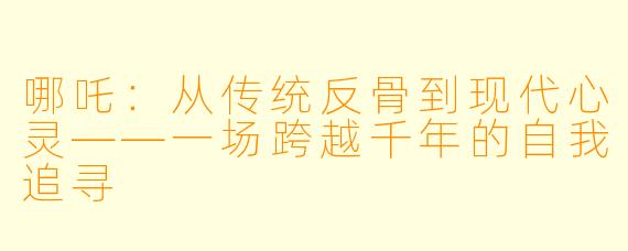 哪吒：从传统反骨到现代心灵——一场跨越千年的自我追寻