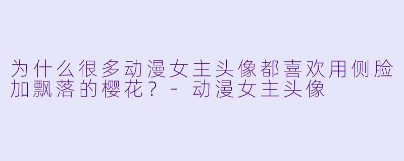 为什么很多动漫女主头像都喜欢用侧脸加飘落的樱花？-动漫女主头像