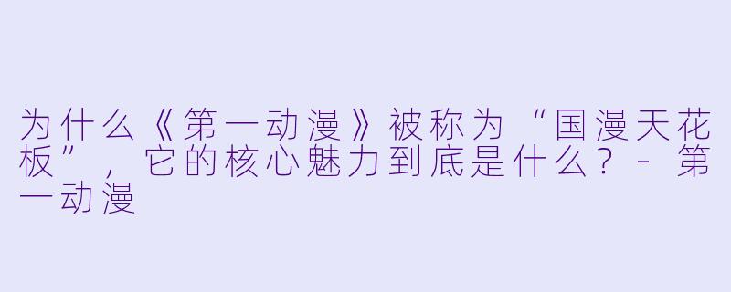 为什么《第一动漫》被称为“国漫天花板”，它的核心魅力到底是什么？