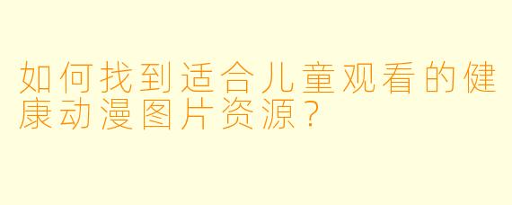 如何找到适合儿童观看的健康动漫图片资源?