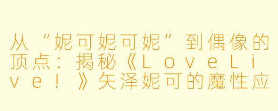 从“妮可妮可妮”到偶像的顶点：揭秘《LoveLive!》矢泽妮可的魔性应援