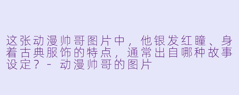这张动漫帅哥图片中,他银发红瞳、身着古典服饰的特点,通常出自哪种故事设定?-动漫帅哥的图片