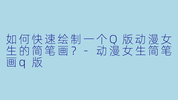 如何快速绘制一个Q版动漫女生的简笔画？-动漫女生简笔画q版