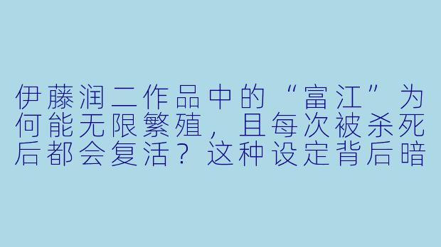 伊藤润二作品中的“富江”为何能无限繁殖，且每次被杀死后都会复活？这种设定背后暗含了怎样的社会隐喻？