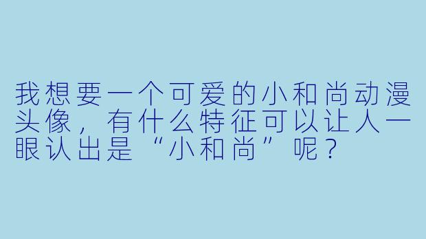 我想要一个可爱的小和尚动漫头像,有什么特征可以让人一眼认出是“小和尚”呢?