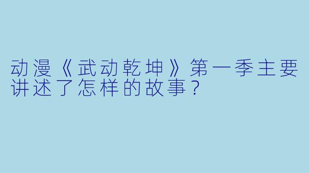 动漫《武动乾坤》第一季主要讲述了怎样的故事？
