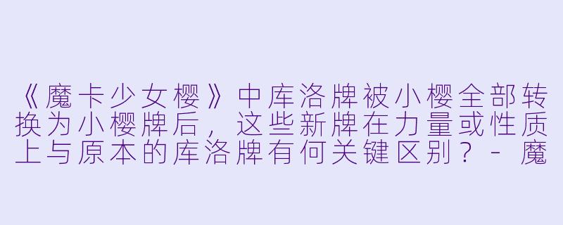 《魔卡少女樱》中库洛牌被小樱全部转换为小樱牌后，这些新牌在力量或性质上与原本的库洛牌有何关键区别？-魔卡少女樱动漫