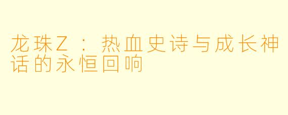 龙珠Z：热血史诗与成长神话的永恒回响