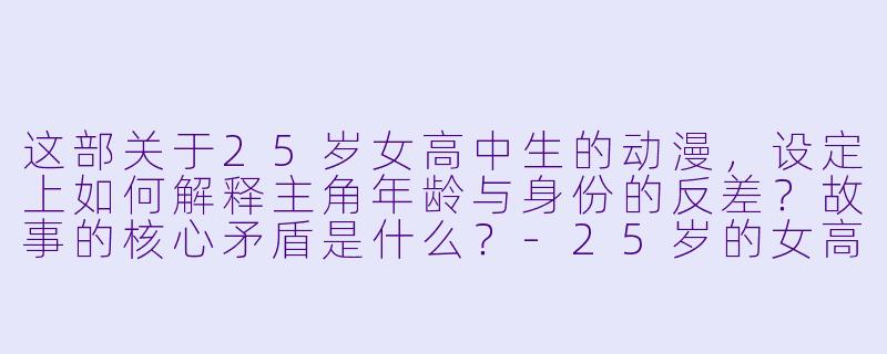 这部关于25岁女高中生的动漫，设定上如何解释主角年龄与身份的反差？故事的核心矛盾是什么？-25岁的女高中生动漫