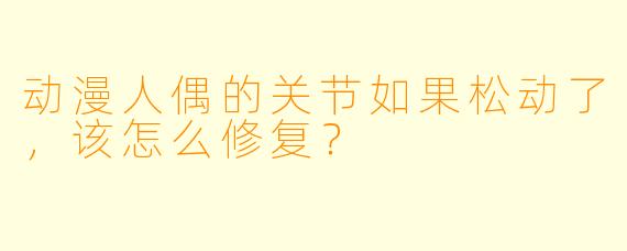 动漫人偶的关节如果松动了，该怎么修复？