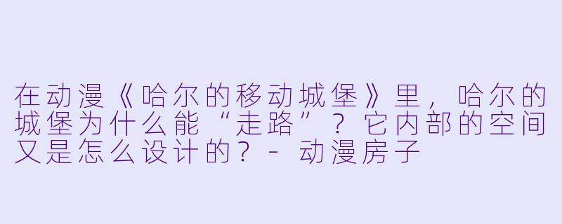 在动漫《哈尔的移动城堡》里，哈尔的城堡为什么能“走路”？它内部的空间又是怎么设计的？
