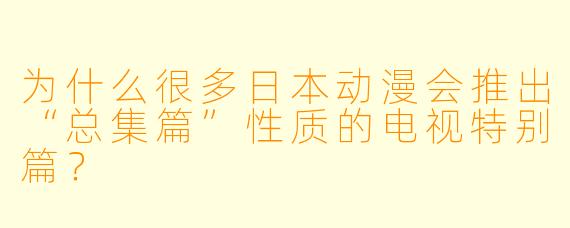 为什么很多日本动漫会推出“总集篇”性质的电视特别篇？