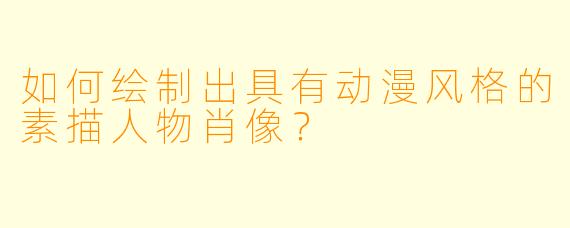 如何绘制出具有动漫风格的素描人物肖像？