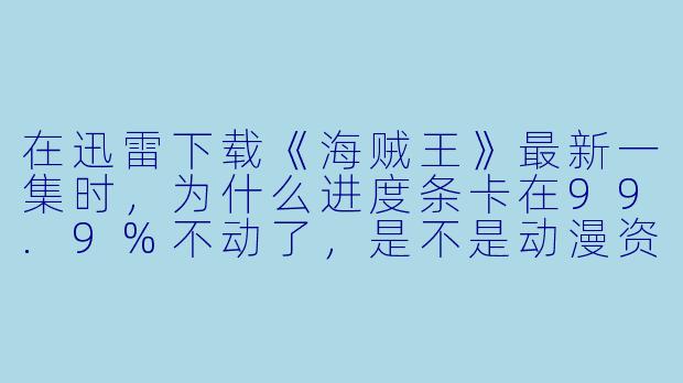 在迅雷下载《海贼王》最新一集时，为什么进度条卡在99.9%不动了，是不是动漫资源被“封印”了？