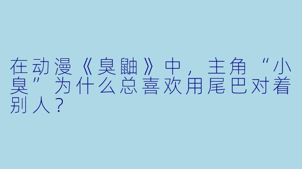 在动漫《臭鼬》中，主角“小臭”为什么总喜欢用尾巴对着别人？