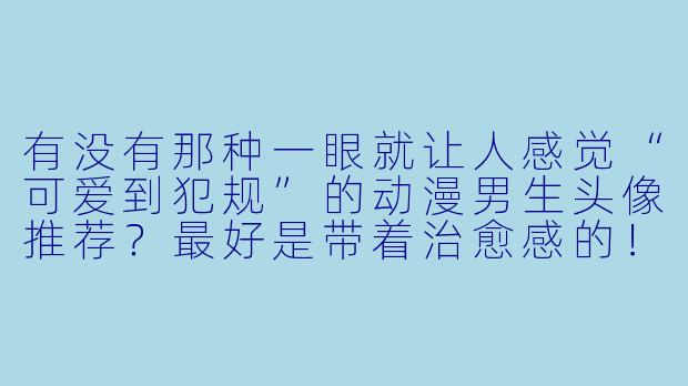 有没有那种一眼就让人感觉“可爱到犯规”的动漫男生头像推荐？最好是带着治愈感的！