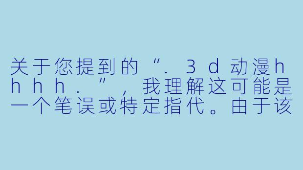 关于您提到的“.3d动漫hhhh.”，我理解这可能是一个笔误或特定指代。由于该短语指向不明确，我将基于“3D动漫”这一技术领域，结合当前行业热点，为您撰写一篇标题为《从“建模”到“造梦”：3D动漫如何重塑我们的视觉宇宙》的正文。如果您希望针对某个具体作品（如《双城之战》《爱、死亡与机器人》等）或特定现象（如AI生成3D内容）进行讨论，请随时告知。

---

从“建模”到“造梦”：3D动漫如何重塑我们的视觉宇宙-3d动漫hhhh