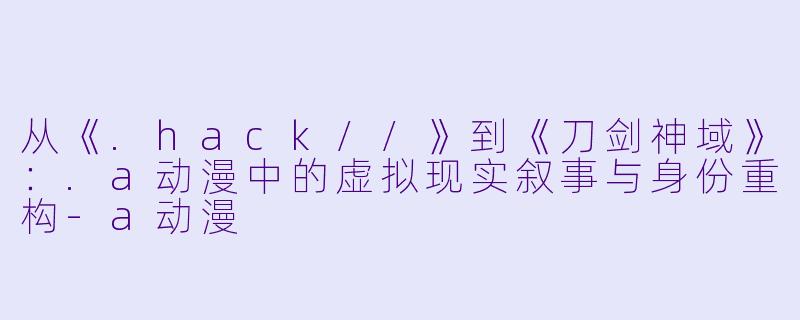 从《.hack//》到《刀剑神域》:.a动漫中的虚拟现实叙事与身份重构-a动漫