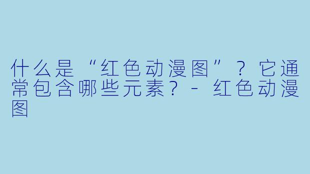 什么是“红色动漫图”?它通常包含哪些元素?-红色动漫图