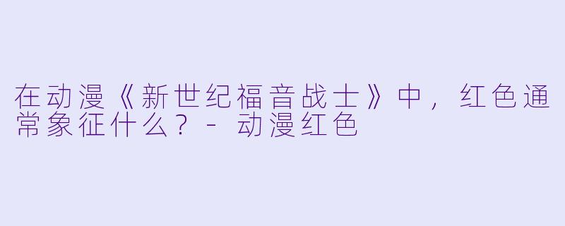 在动漫《新世纪福音战士》中，红色通常象征什么？