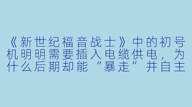 《新世纪福音战士》中的初号机明明需要插入电缆供电，为什么后期却能“暴走”并自主行动？这算不算电车动漫的设定漏洞？