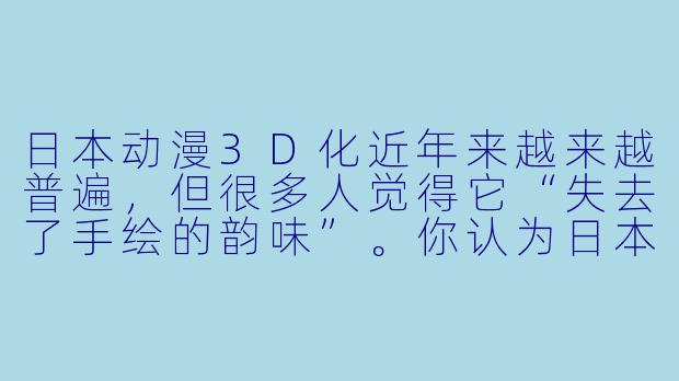 日本动漫3D化近年来越来越普遍，但很多人觉得它“失去了手绘的韵味”。你认为日本3D动画目前最大的突破在哪里？又面临哪些难以克服的挑战？