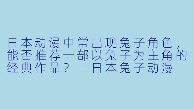 日本动漫中常出现兔子角色,能否推荐一部以兔子为主角的经典作品?-日本兔子动漫