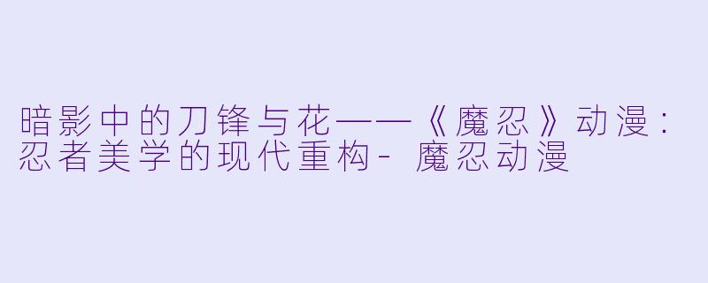 暗影中的刀锋与花——《魔忍》动漫:忍者美学的现代重构-魔忍动漫