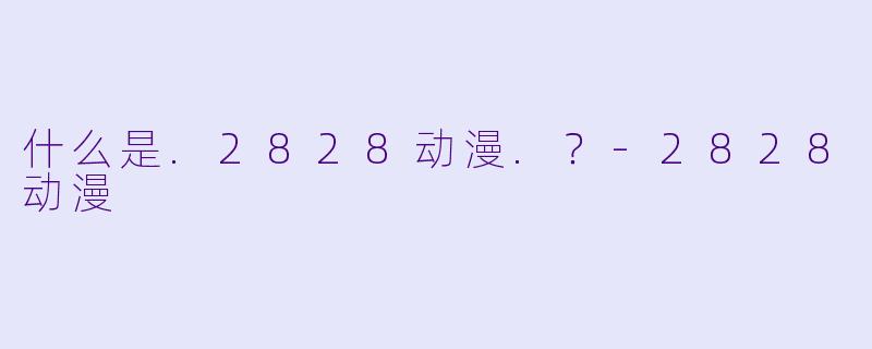 什么是.2828动漫.？-2828动漫