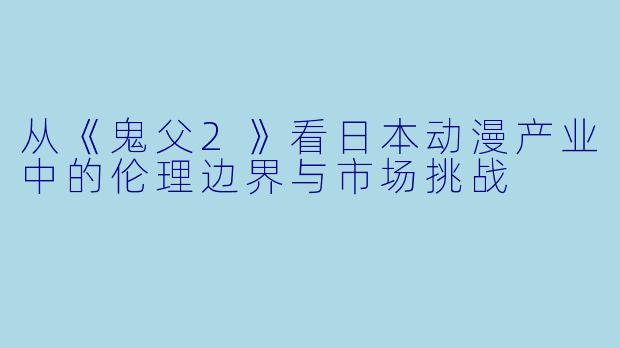 从《鬼父2》看日本动漫产业中的伦理边界与市场挑战
