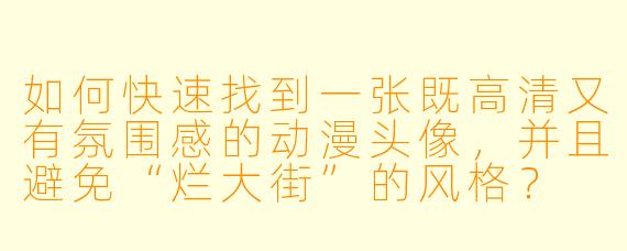 如何快速找到一张既高清又有氛围感的动漫头像，并且避免“烂大街”的风格？